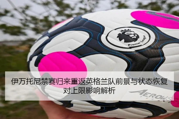 伊万托尼禁赛归来重返英格兰队前景与状态恢复对上限影响解析