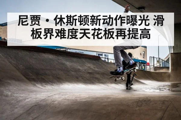 尼贾·休斯顿新动作曝光 滑板界难度天花板再提高
