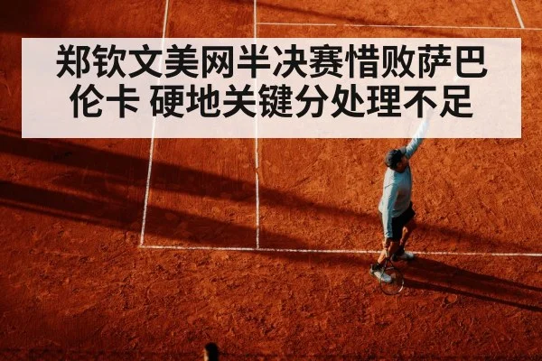 郑钦文美网半决赛惜败萨巴伦卡 硬地关键分处理不足
