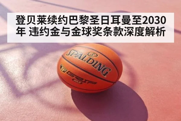 登贝莱续约巴黎圣日耳曼至2030年 违约金与金球奖条款深度解析
