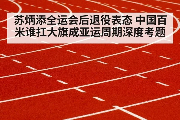苏炳添全运会后退役表态 中国百米谁扛大旗成亚运周期深度考题