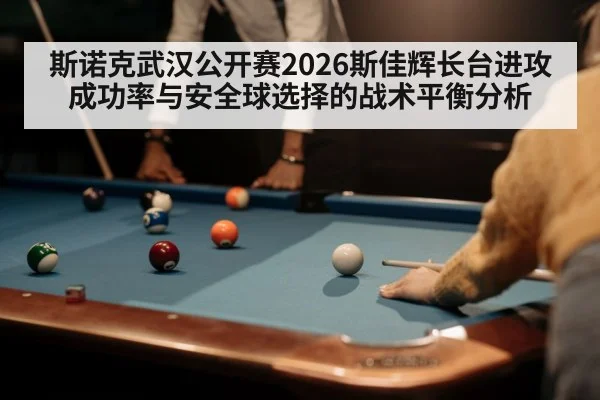 斯诺克武汉公开赛2026斯佳辉长台进攻成功率与安全球选择的战术平衡分析