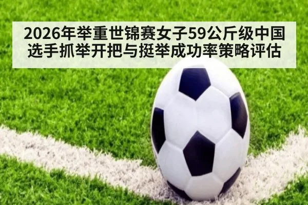 2026年举重世锦赛女子59公斤级中国选手抓举开把与挺举成功率策略评估