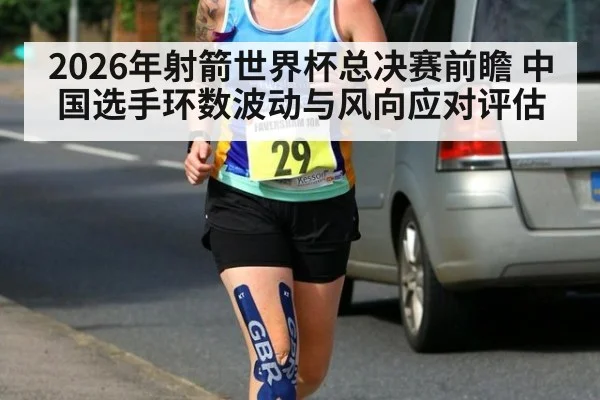 2026年射箭世界杯总决赛前瞻 中国选手环数波动与风向应对评估