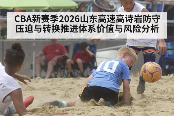 CBA新赛季2026山东高速高诗岩防守压迫与转换推进体系价值与风险分析