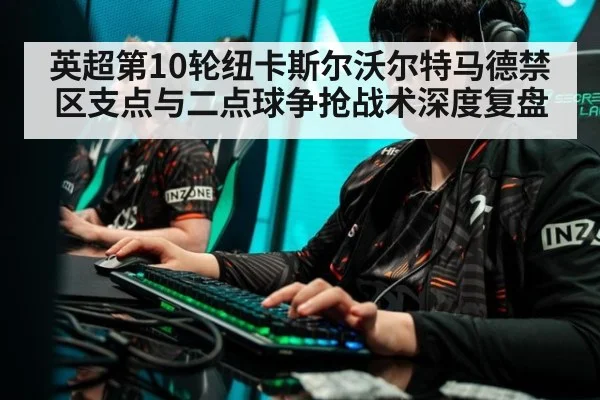 英超第10轮纽卡斯尔沃尔特马德禁区支点与二点球争抢战术深度复盘